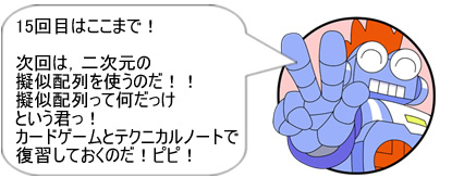 15回目はここまで！次回は、二次元の擬似配列を使うのだ！！擬似配列って何だっけという君っ！カードゲームとテクニカルノートで復習しておくのだ！ピピ！