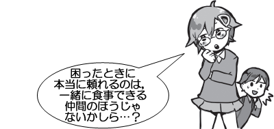 困ったときに本当に頼れるのは，一緒に食事できる仲間のほうじゃないかしら…？