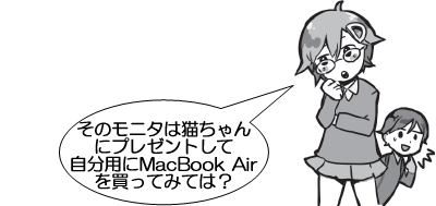 そのモニタは猫ちゃんにプレゼントして自分用にMacBook Airを買ってみては？