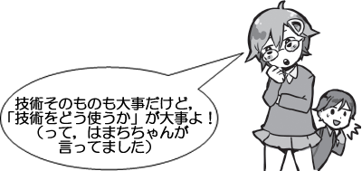 技術そのものも大事だけど，「技術をどう使うか」が大事よ！（って，はまちちゃんが言ってました）