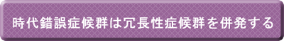 時代錯誤症候群は冗長性症候群を併発する